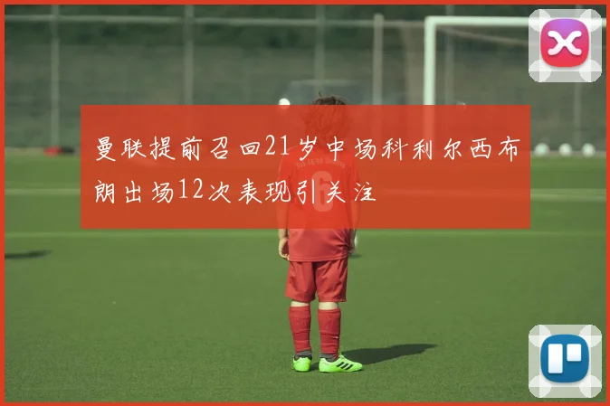 曼联提前召回21岁中场科利尔西布朗出场12次表现引关注