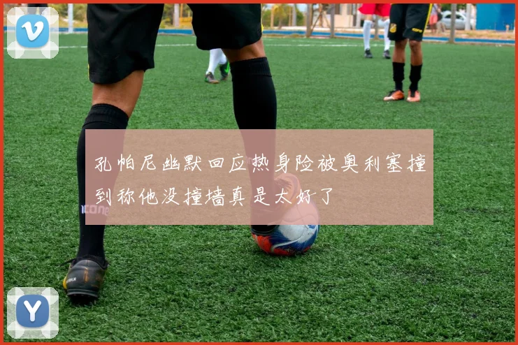 孔帕尼幽默回应热身险被奥利塞撞到称他没撞墙真是太好了