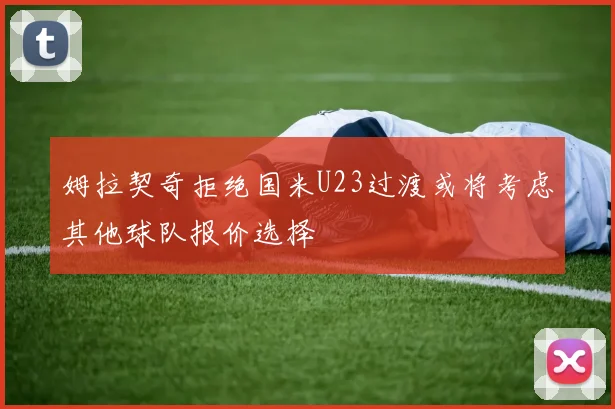 姆拉契奇拒绝国米U23过渡或将考虑其他球队报价选择