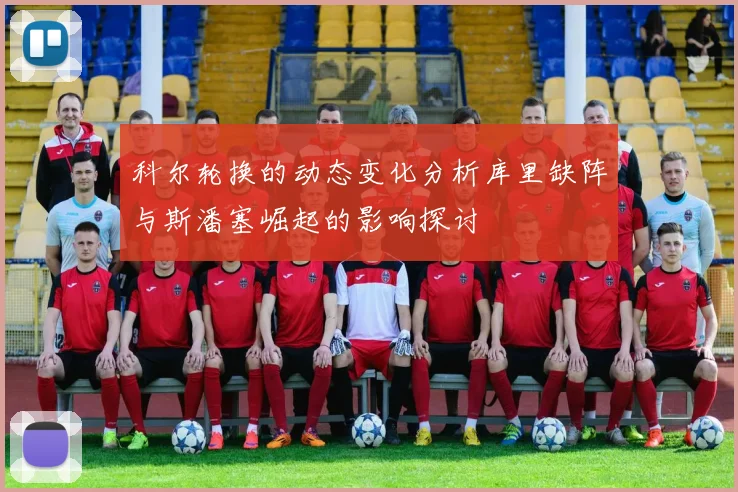 科尔轮换的动态变化分析库里缺阵与斯潘塞崛起的影响探讨