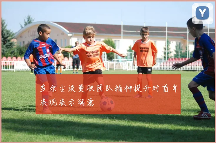 多尔古谈曼联团队精神提升对首年表现表示满意