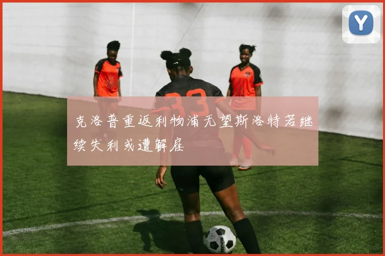 克洛普重返利物浦无望斯洛特若继续失利或遭解雇