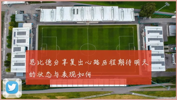 恩比德分享复出心路历程期待明天的状态与表现如何
